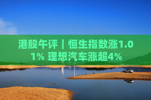 港股午评｜恒生指数涨1.01% 理想汽车涨超4%