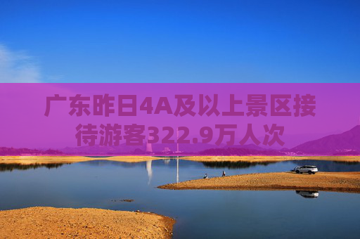 广东昨日4A及以上景区接待游客322.9万人次