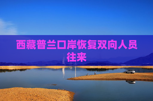 西藏普兰口岸恢复双向人员往来