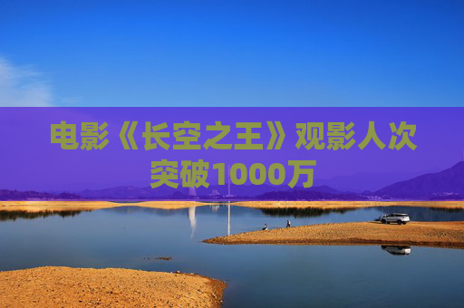 电影《长空之王》观影人次突破1000万