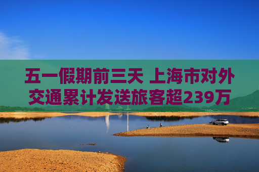 五一假期前三天 上海市对外交通累计发送旅客超239万人次