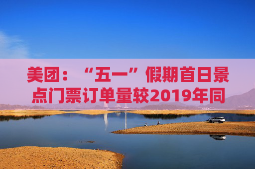 美团：“五一”假期首日景点门票订单量较2019年同期翻倍增长