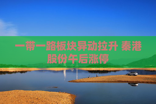 一带一路板块异动拉升 秦港股份午后涨停