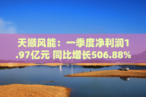 天顺风能：一季度净利润1.97亿元 同比增长506.88%