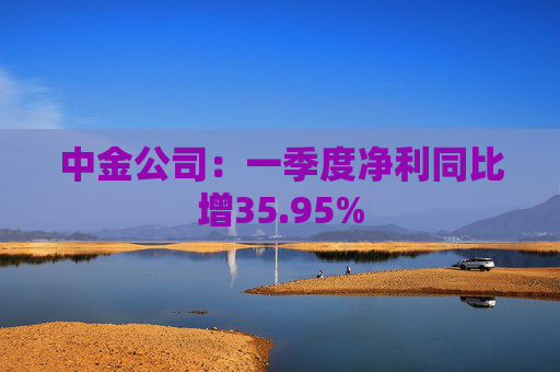 中金公司：一季度净利同比增35.95%