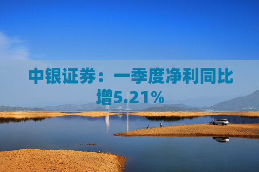 中银证券：一季度净利同比增5.21%