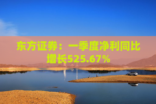 东方证券：一季度净利同比增长525.67%
