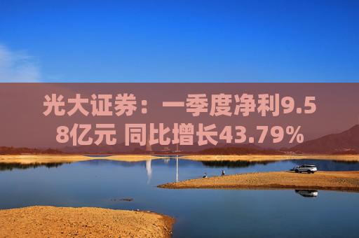 光大证券：一季度净利9.58亿元 同比增长43.79%