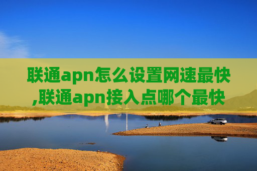 联通apn怎么设置网速最快,联通apn接入点哪个最快