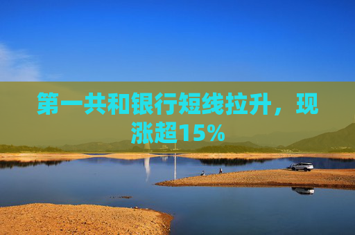第一共和银行短线拉升，现涨超15%