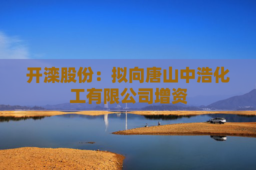 开滦股份：拟向唐山中浩化工有限公司增资