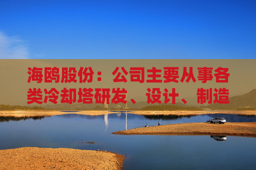 海鸥股份：公司主要从事各类冷却塔研发、设计、制造及安装业务