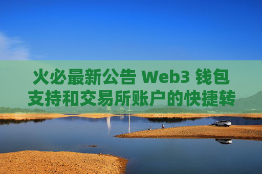 火必最新公告 Web3 钱包支持和交易所账户的快捷转账