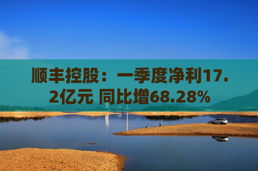 顺丰控股：一季度净利17.2亿元 同比增68.28%