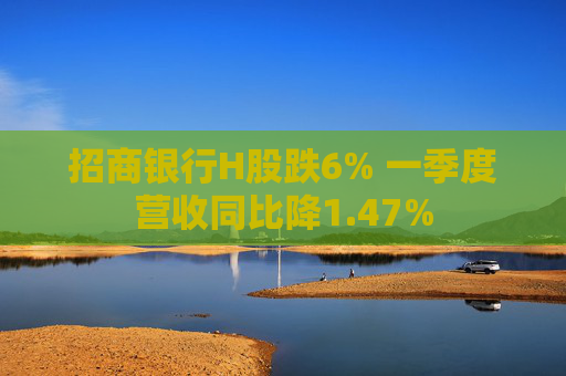 招商银行H股跌6% 一季度营收同比降1.47%