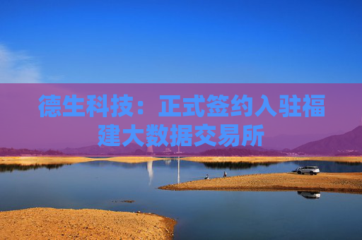 德生科技：正式签约入驻福建大数据交易所