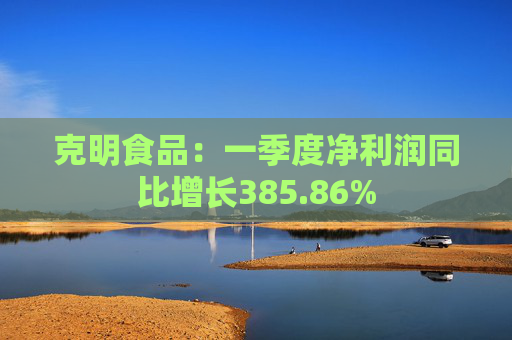克明食品：一季度净利润同比增长385.86%