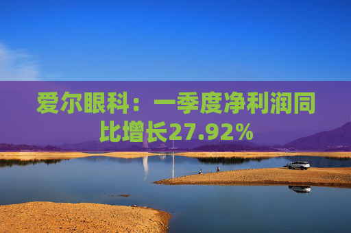 爱尔眼科：一季度净利润同比增长27.92%