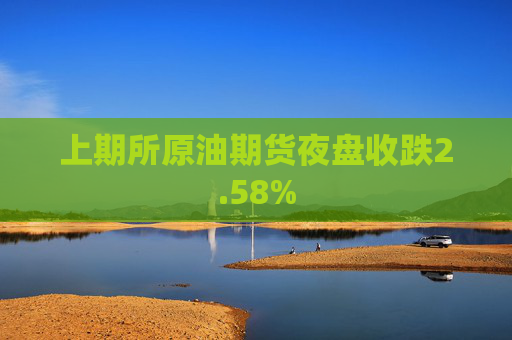 上期所原油期货夜盘收跌2.58%