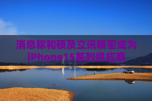 消息称和硕及立讯精密成为iPhone15系列供应商