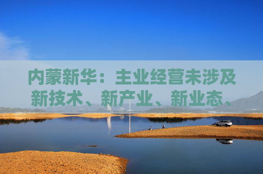 内蒙新华：主业经营未涉及新技术、新产业、新业态、新模式