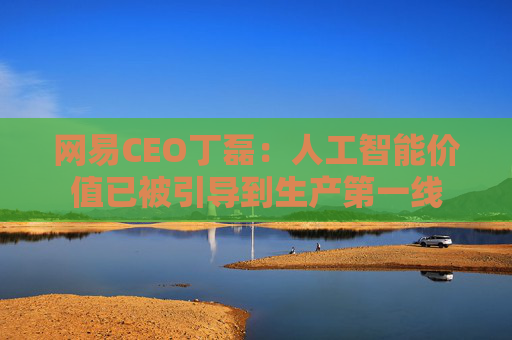 网易CEO丁磊：人工智能价值已被引导到生产第一线