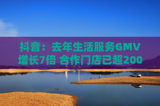 抖音：去年生活服务GMV增长7倍 合作门店已超200万家