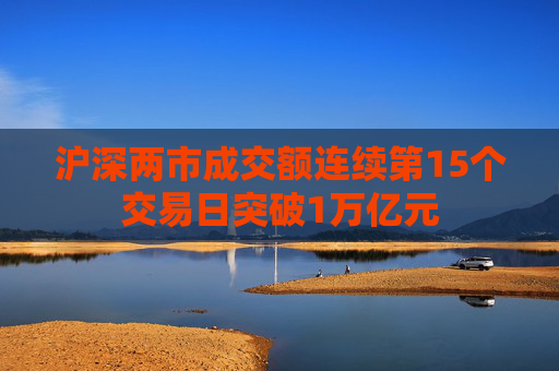 沪深两市成交额连续第15个交易日突破1万亿元