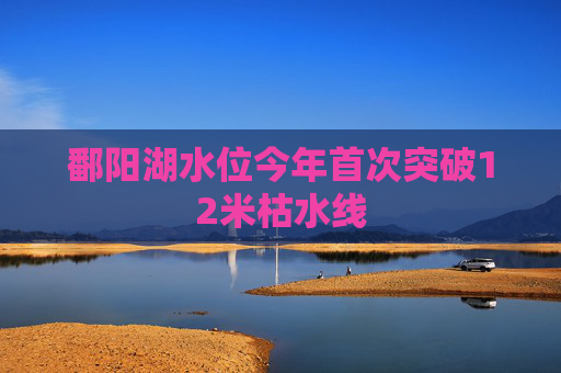 鄱阳湖水位今年首次突破12米枯水线