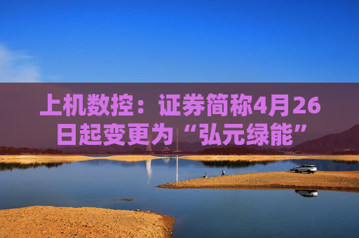 上机数控：证券简称4月26日起变更为“弘元绿能”