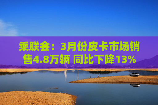乘联会：3月份皮卡市场销售4.8万辆 同比下降13%