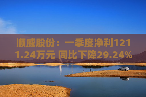 顺威股份：一季度净利1211.24万元 同比下降29.24%