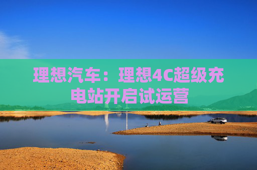 理想汽车：理想4C超级充电站开启试运营