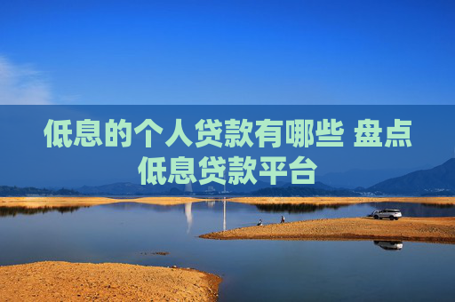 低息的个人贷款有哪些 盘点低息贷款平台