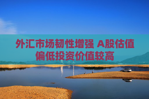 外汇市场韧性增强 A股估值偏低投资价值较高