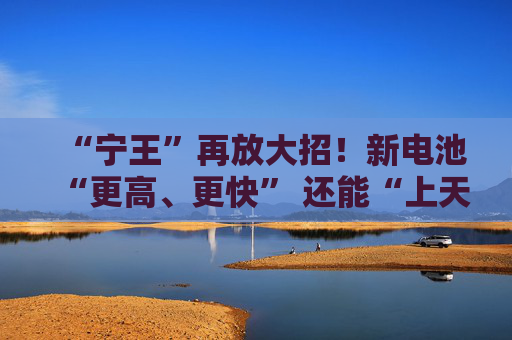 “宁王”再放大招！新电池“更高、更快” 还能“上天”！