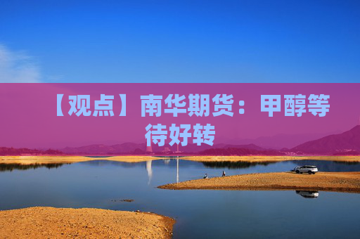 【观点】南华期货：甲醇等待好转