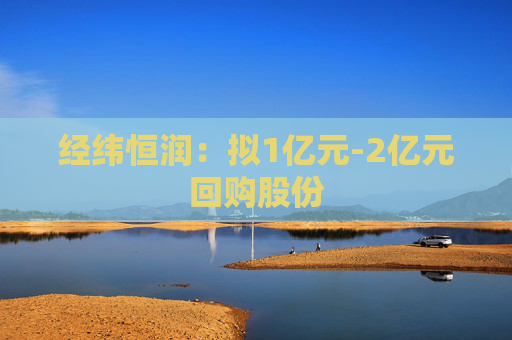 经纬恒润：拟1亿元-2亿元回购股份