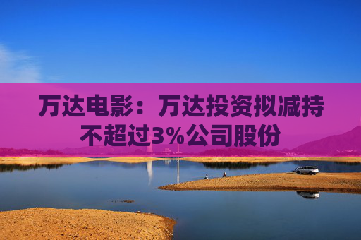 万达电影：万达投资拟减持不超过3%公司股份