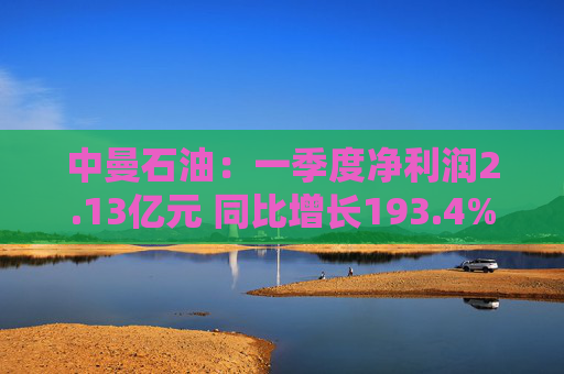 中曼石油：一季度净利润2.13亿元 同比增长193.4%
