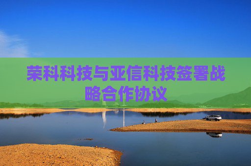 荣科科技与亚信科技签署战略合作协议