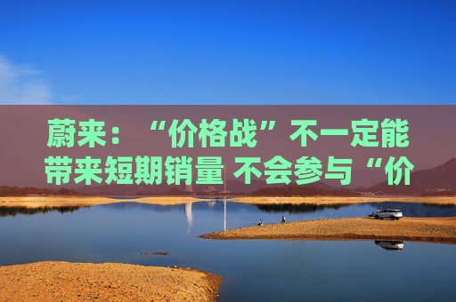 蔚来：“价格战”不一定能带来短期销量 不会参与“价格战”