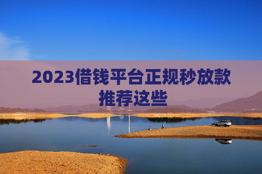 2023借钱平台正规秒放款 推荐这些