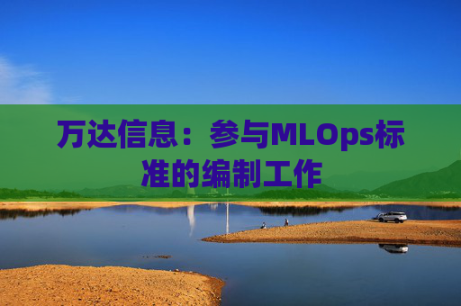 万达信息：参与MLOps标准的编制工作