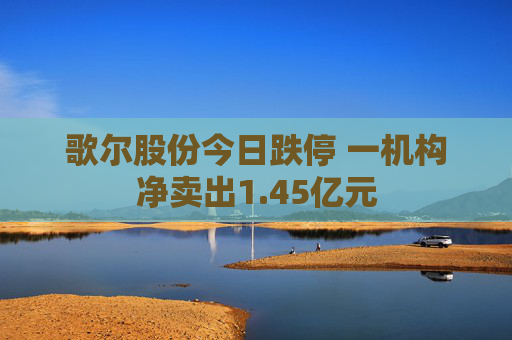 歌尔股份今日跌停 一机构净卖出1.45亿元