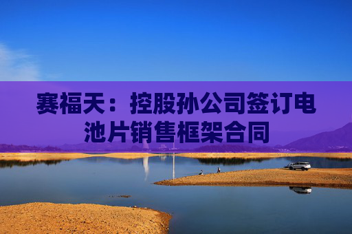 赛福天：控股孙公司签订电池片销售框架合同