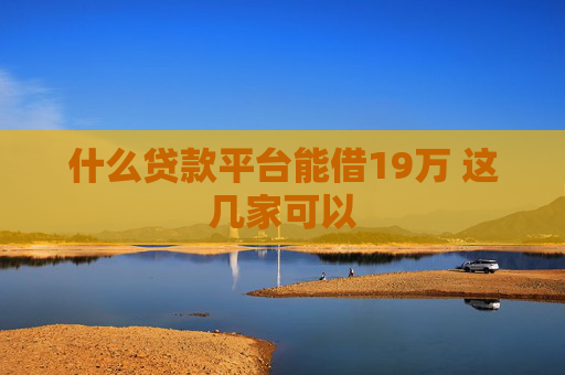 什么贷款平台能借19万 这几家可以