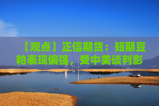 【观点】正信期货：短期豆粕表现偏强，受中美谈判影响