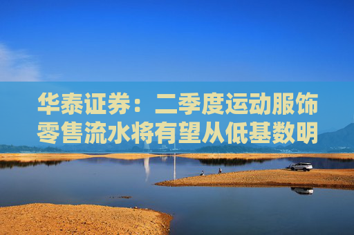 华泰证券：二季度运动服饰零售流水将有望从低基数明显反弹
