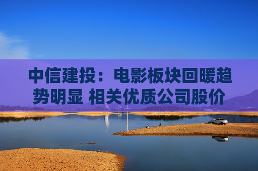 中信建投：电影板块回暖趋势明显 相关优质公司股价有望迎来反弹